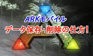 【ARKモバイル】データの保存・削除方法は必見！知らないと損だぞ！